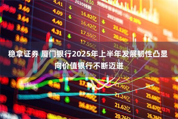 稳拿证券 厦门银行2025年上半年发展韧性凸显 向价值银行不断迈进