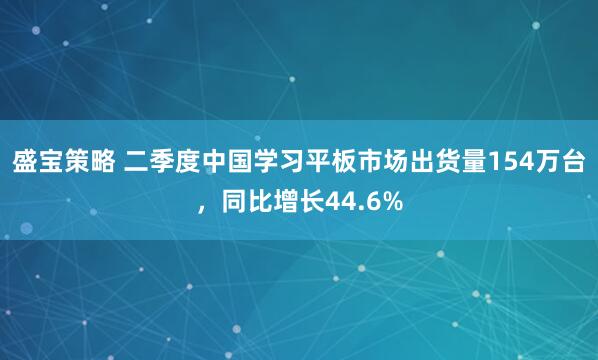 盛宝策略 二季度中国学习平板市场出货量154万台，同比增长44.6%