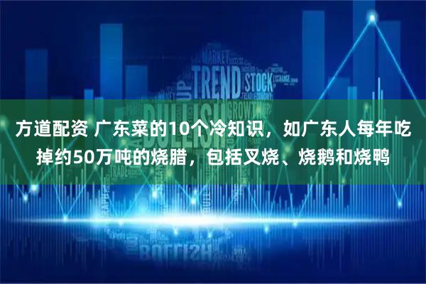 方道配资 广东菜的10个冷知识，如广东人每年吃掉约50万吨的烧腊，包括叉烧、烧鹅和烧鸭