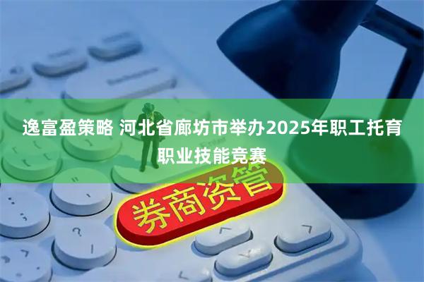 逸富盈策略 河北省廊坊市举办2025年职工托育职业技能竞赛