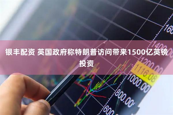 银丰配资 英国政府称特朗普访问带来1500亿英镑投资