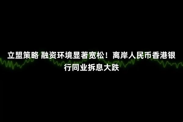 立盟策略 融资环境显著宽松！离岸人民币香港银行同业拆息大跌