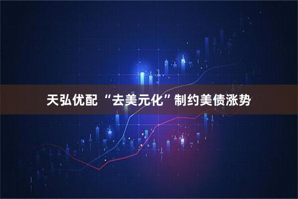 天弘优配 “去美元化”制约美债涨势