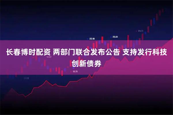 长春博时配资 两部门联合发布公告 支持发行科技创新债券