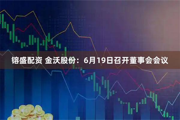 镕盛配资 金沃股份：6月19日召开董事会会议
