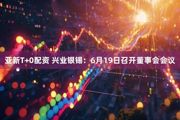 亚新T+0配资 兴业银锡：6月19日召开董事会会议