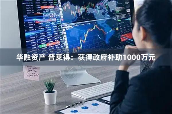 华融资产 普莱得：获得政府补助1000万元