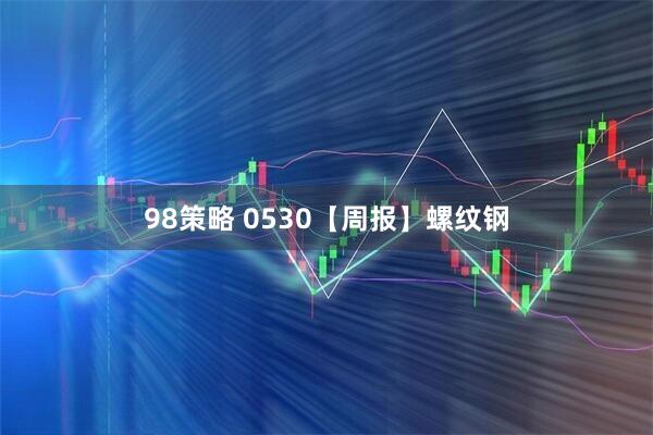 98策略 0530【周报】螺纹钢
