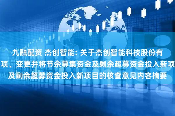 九融配资 杰创智能: 关于杰创智能科技股份有限公司部分募投项目结项、变更并将节余募集资金及剩余超募资金投入新项目的核查意见内容摘要