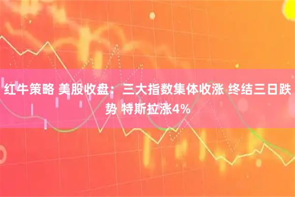 红牛策略 美股收盘：三大指数集体收涨 终结三日跌势 特斯拉涨4%