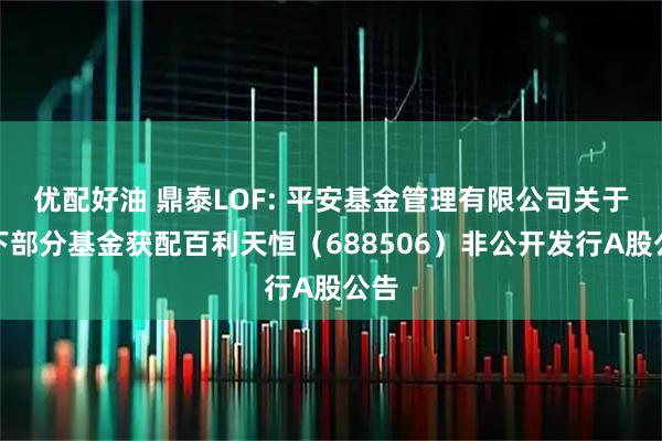 优配好油 鼎泰LOF: 平安基金管理有限公司关于旗下部分基金获配百利天恒（688506）非公开发行A股公告