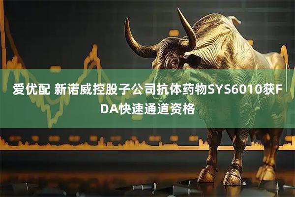 爱优配 新诺威控股子公司抗体药物SYS6010获FDA快速通道资格