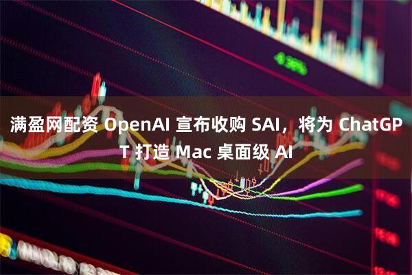 满盈网配资 OpenAI 宣布收购 SAI，将为 ChatGPT 打造 Mac 桌面级 AI