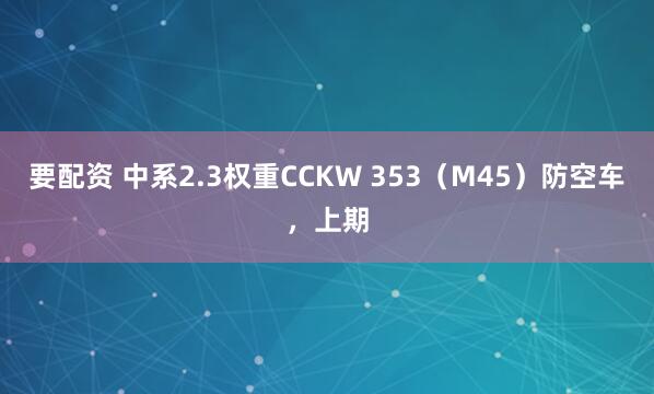要配资 中系2.3权重CCKW 353（M45）防空车，上期