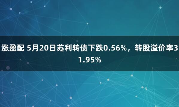 涨盈配 5月20日苏利转债下跌0.56%，转股溢价率31.95%