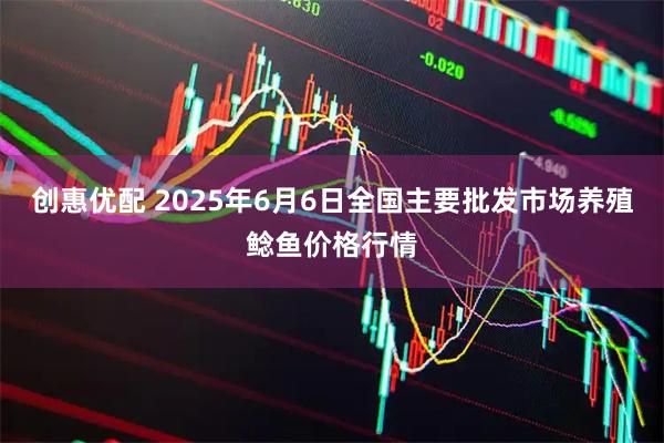 创惠优配 2025年6月6日全国主要批发市场养殖鲶鱼价格行情