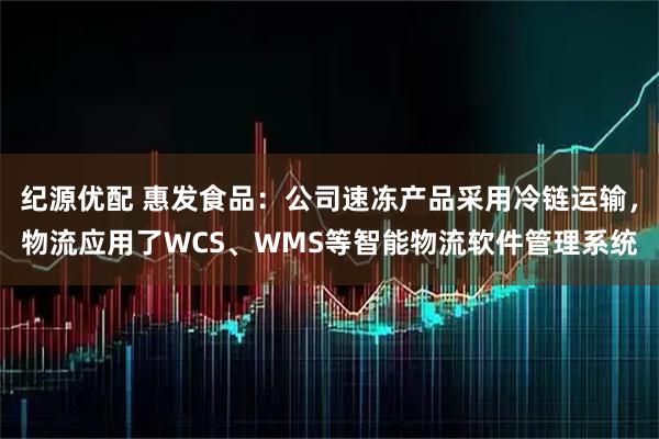 纪源优配 惠发食品：公司速冻产品采用冷链运输，物流应用了WCS、WMS等智能物流软件管理系统