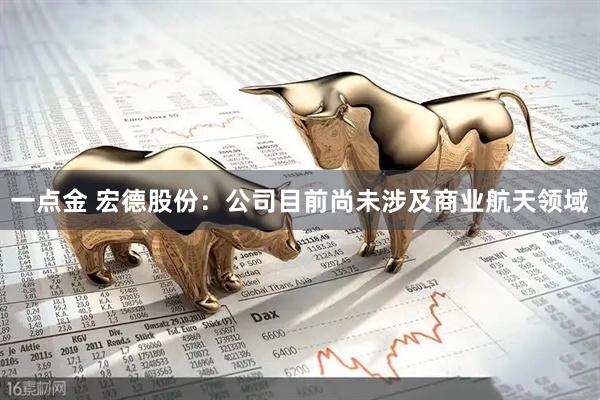 一点金 宏德股份：公司目前尚未涉及商业航天领域