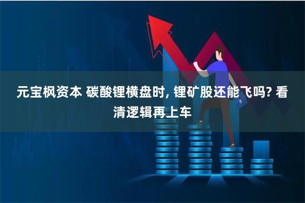 元宝枫资本 碳酸锂横盘时, 锂矿股还能飞吗? 看清逻辑再上车