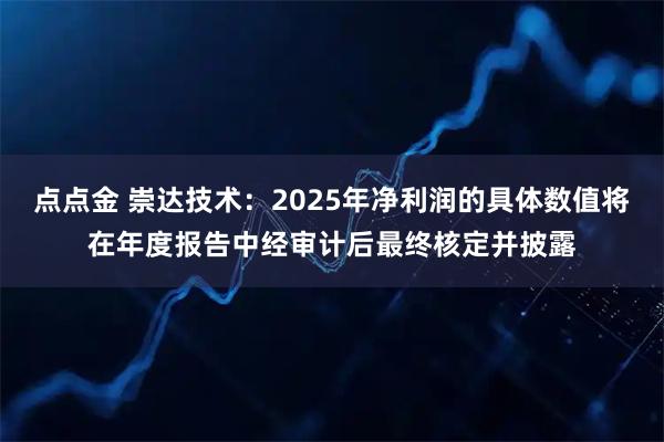 点点金 崇达技术：2025年净利润的具体数值将在年度报告中经审计后最终核定并披露