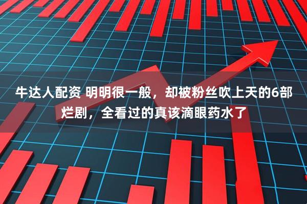 牛达人配资 明明很一般，却被粉丝吹上天的6部烂剧，全看过的真该滴眼药水了