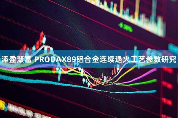 添盈聚富 PRODAX89铝合金连续退火工艺参数研究