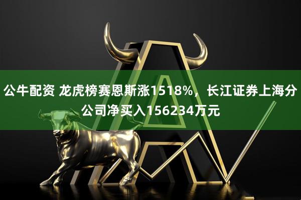 公牛配资 龙虎榜赛恩斯涨1518%，长江证券上海分公司净买入156234万元
