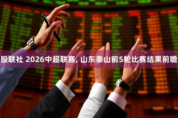 股联社 2026中超联赛, 山东泰山前5轮比赛结果前瞻