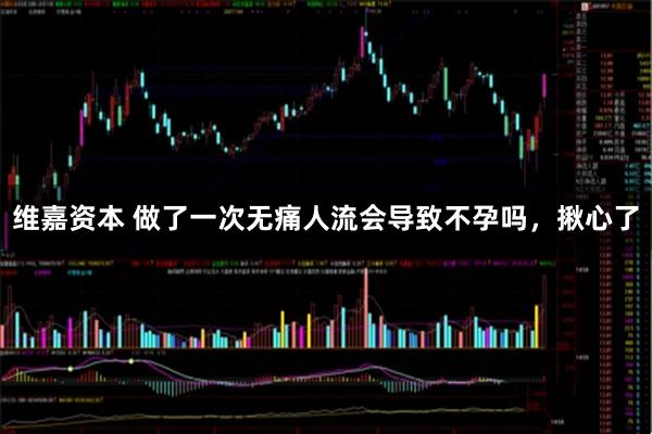 维嘉资本 做了一次无痛人流会导致不孕吗，揪心了