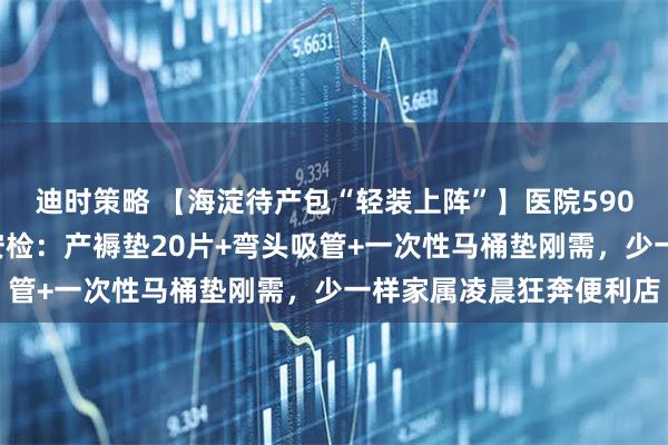 迪时策略 【海淀待产包“轻装上阵”】医院590元包自愿买！产房3秒安检：产褥垫20片+弯头吸管+一次性马桶垫刚需，少一样家属凌晨狂奔便利店