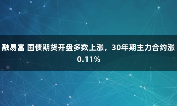 融易富 国债期货开盘多数上涨，30年期主力合约涨0.11%