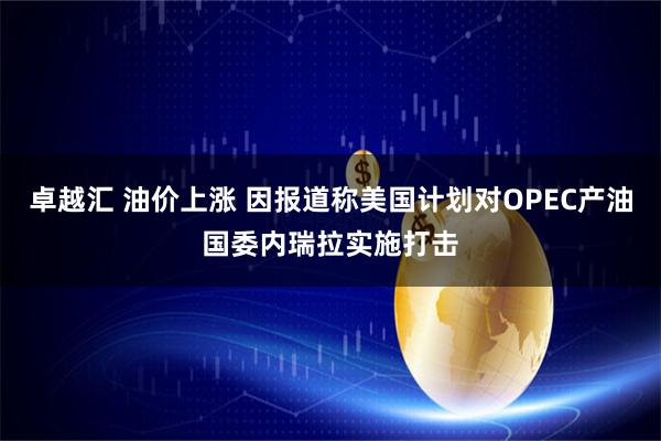 卓越汇 油价上涨 因报道称美国计划对OPEC产油国委内瑞拉实施打击