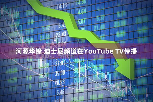 河源华锋 迪士尼频道在YouTube TV停播