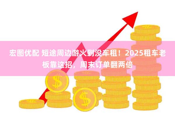 宏图优配 短途周边游火到没车租！2025租车老板靠这招，周末订单翻两倍