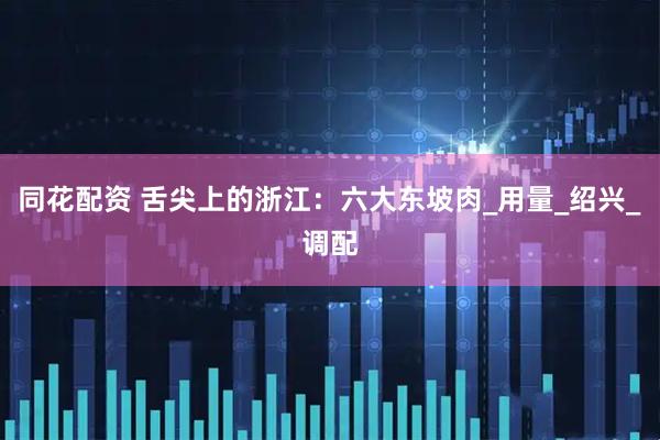 同花配资 舌尖上的浙江:六大东坡肉_用量_绍兴_调配