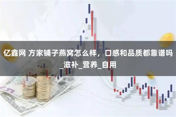 亿鑫网 方家铺子燕窝怎么样，口感和品质都靠谱吗_滋补_营养_自用
