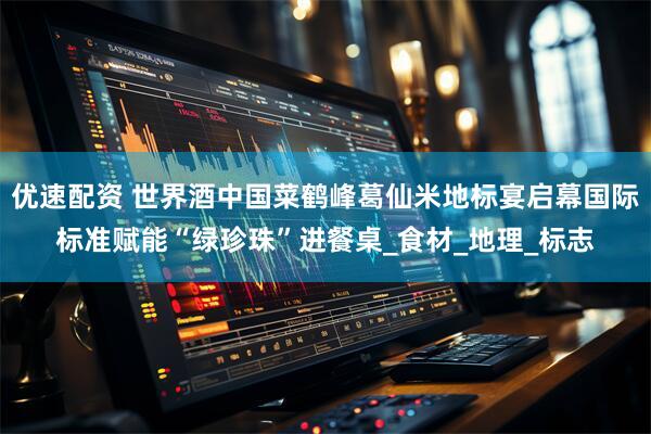 优速配资 世界酒中国菜鹤峰葛仙米地标宴启幕国际标准赋能“绿珍珠”进餐桌_食材_地理_标志