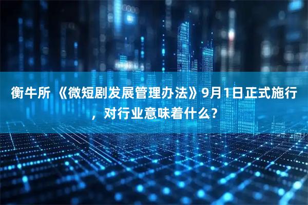 衡牛所 《微短剧发展管理办法》9月1日正式施行，对行业意味着什么？